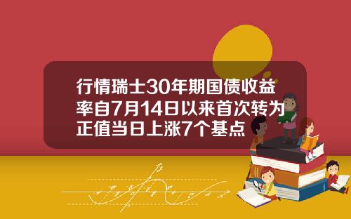 行情瑞士30年期国债收益率自7月14日以来首次转为正值当日上涨7个基点