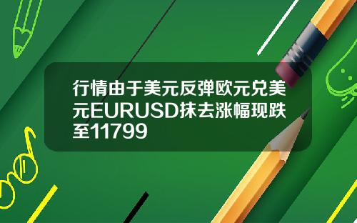 行情由于美元反弹欧元兑美元EURUSD抹去涨幅现跌至11799