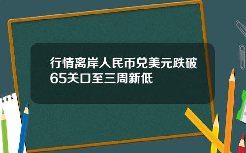 行情离岸人民币兑美元跌破65关口至三周新低