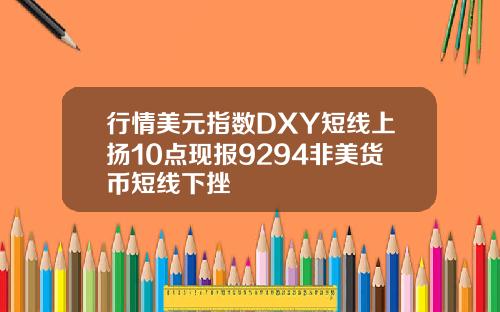 行情美元指数DXY短线上扬10点现报9294非美货币短线下挫