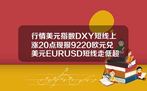 行情美元指数DXY短线上涨20点现报9220欧元兑美元EURUSD短线走低超30点现报11820