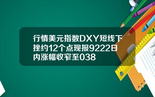 行情美元指数DXY短线下挫约12个点现报9222日内涨幅收窄至038