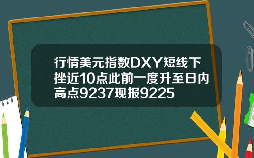 行情美元指数DXY短线下挫近10点此前一度升至日内高点9237现报9225