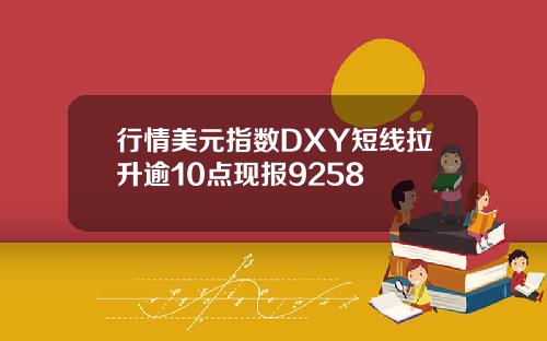 行情美元指数DXY短线拉升逾10点现报9258