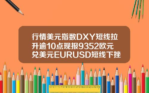 行情美元指数DXY短线拉升逾10点现报9352欧元兑美元EURUSD短线下挫逾10点现报11685