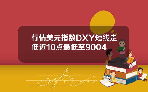 行情美元指数DXY短线走低近10点最低至9004