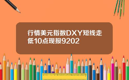 行情美元指数DXY短线走低10点现报9202