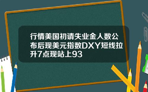行情美国初请失业金人数公布后现美元指数DXY短线拉升7点现站上93