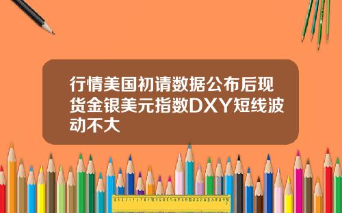 行情美国初请数据公布后现货金银美元指数DXY短线波动不大