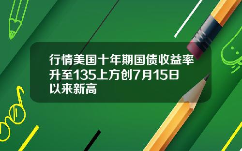 行情美国十年期国债收益率升至135上方创7月15日以来新高