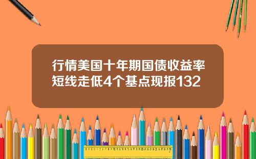 行情美国十年期国债收益率短线走低4个基点现报132