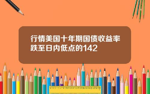 行情美国十年期国债收益率跌至日内低点的142