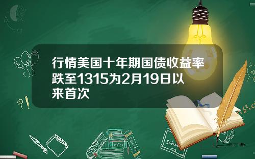 行情美国十年期国债收益率跌至1315为2月19日以来首次