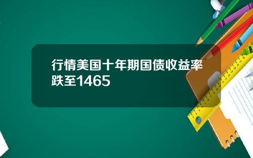 行情美国十年期国债收益率跌至1465