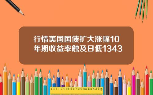 行情美国国债扩大涨幅10年期收益率触及日低1343