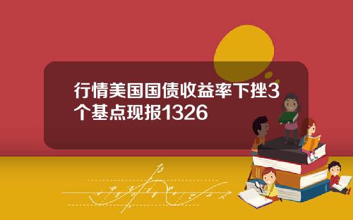 行情美国国债收益率下挫3个基点现报1326