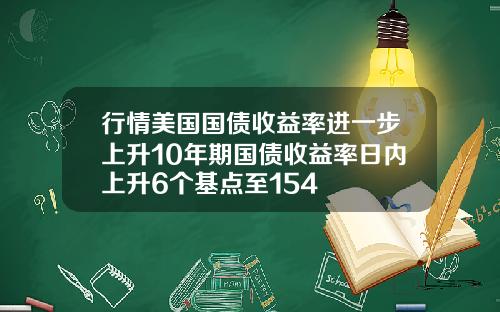 行情美国国债收益率进一步上升10年期国债收益率日内上升6个基点至154