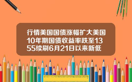 行情美国国债涨幅扩大美国10年期国债收益率跌至1355续刷6月21日以来新低