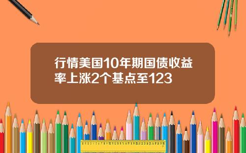 行情美国10年期国债收益率上涨2个基点至123