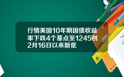 行情美国10年期国债收益率下跌4个基点至1245创2月16日以来新低