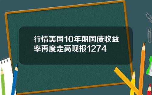 行情美国10年期国债收益率再度走高现报1274