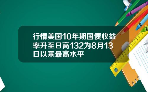 行情美国10年期国债收益率升至日高132为8月13日以来最高水平