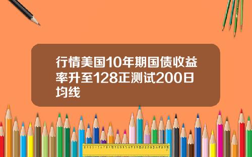 行情美国10年期国债收益率升至128正测试200日均线