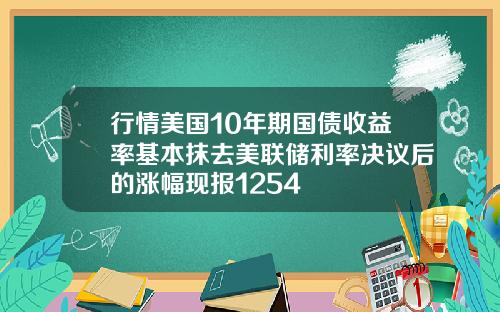 行情美国10年期国债收益率基本抹去美联储利率决议后的涨幅现报1254