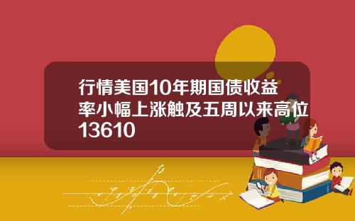 行情美国10年期国债收益率小幅上涨触及五周以来高位13610