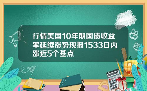 行情美国10年期国债收益率延续涨势现报1533日内涨近5个基点