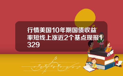 行情美国10年期国债收益率短线上涨近2个基点现报1329