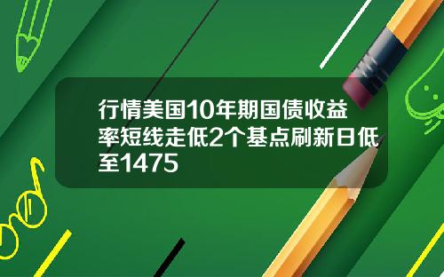 行情美国10年期国债收益率短线走低2个基点刷新日低至1475
