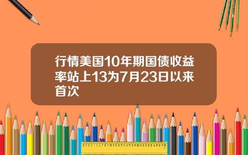 行情美国10年期国债收益率站上13为7月23日以来首次