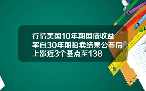 行情美国10年期国债收益率自30年期拍卖结果公布后上涨近3个基点至138
