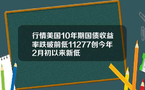 行情美国10年期国债收益率跌破前低11277创今年2月初以来新低