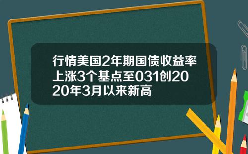 行情美国2年期国债收益率上涨3个基点至031创2020年3月以来新高