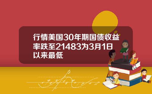 行情美国30年期国债收益率跌至21483为3月1日以来最低