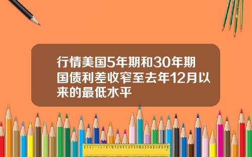 行情美国5年期和30年期国债利差收窄至去年12月以来的最低水平
