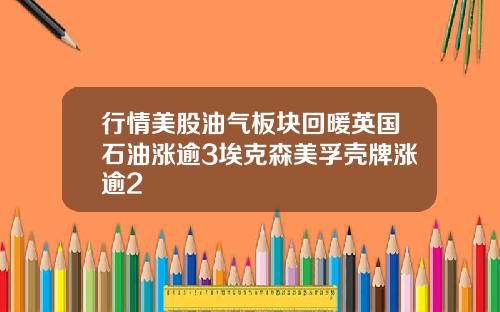 行情美股油气板块回暖英国石油涨逾3埃克森美孚壳牌涨逾2