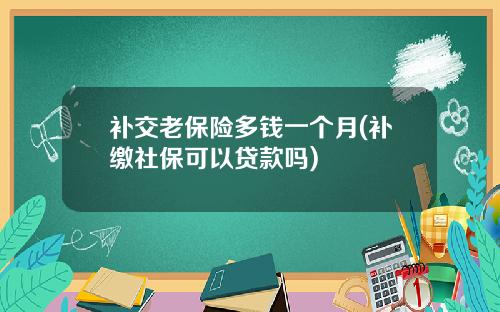 补交老保险多钱一个月(补缴社保可以贷款吗)