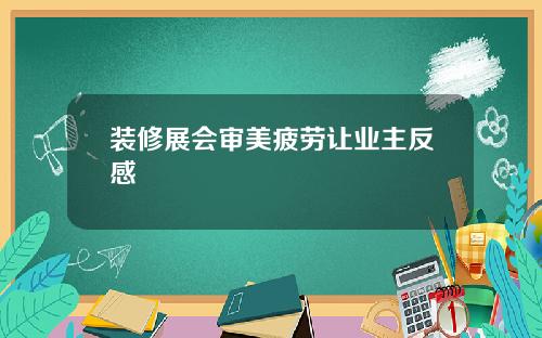 装修展会审美疲劳让业主反感