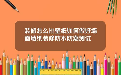 装修怎么挑壁纸如何做好墙面墙纸装修防水防潮测试