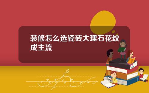 装修怎么选瓷砖大理石花纹成主流