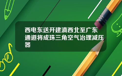 西电东送开建滇西北至广东通道将成珠三角空气治理减压器