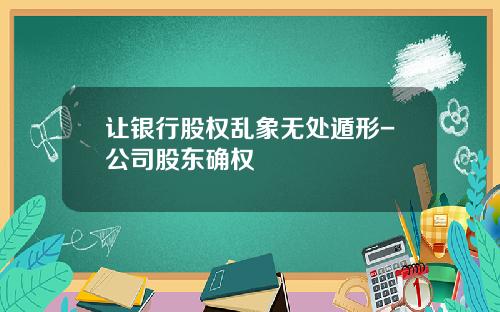 让银行股权乱象无处遁形-公司股东确权