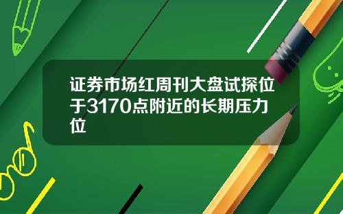 证券市场红周刊大盘试探位于3170点附近的长期压力位