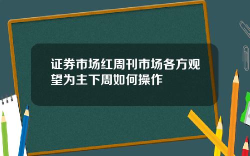 证券市场红周刊市场各方观望为主下周如何操作