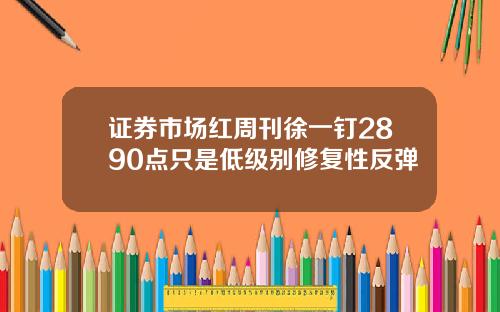 证券市场红周刊徐一钉2890点只是低级别修复性反弹