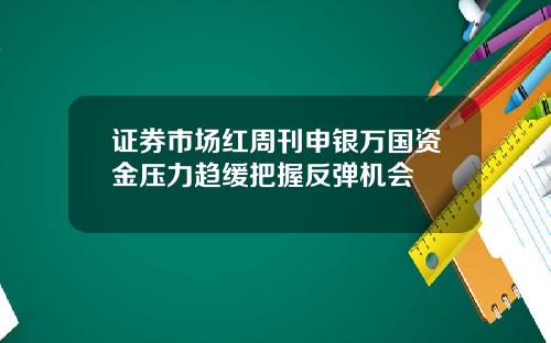证券市场红周刊申银万国资金压力趋缓把握反弹机会