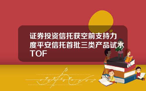 证券投资信托获空前支持力度平安信托首批三类产品试水TOF